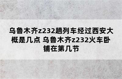 乌鲁木齐z232趟列车经过西安大概是几点 乌鲁木齐z232火车卧铺在第几节